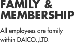 FAMILY & MEMBERSHIP. ㈜다이코의 모든 임직원들은 가족입니다.