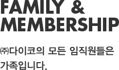 FAMILY & MEMBERSHIP. ㈜다이코의 모든 임직원들은 가족입니다.